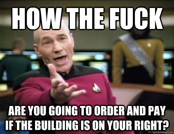 How the fuck are you going to order and pay if the building is on your right?  Annoyed Picard HD