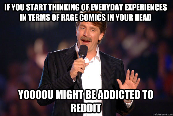 If you start thinking of everyday experiences in terms of rage comics in your head  Yoooou might be addicted to reddit  Addicted Jeff Foxworthy