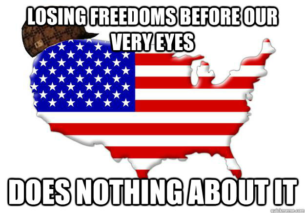 Losing freedoms before our very eyes Does nothing about it - Losing freedoms before our very eyes Does nothing about it  Scumbag america