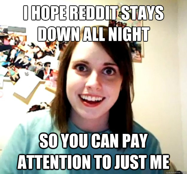 I hope reddit stays down all night
 so you can pay attention to just me  Overly Attached Girlfriend