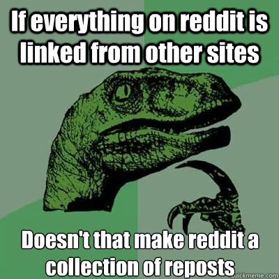 If everything on reddit is linked from other sites Doesn't that make reddit a collection of reposts - If everything on reddit is linked from other sites Doesn't that make reddit a collection of reposts  Married Philosoraptor