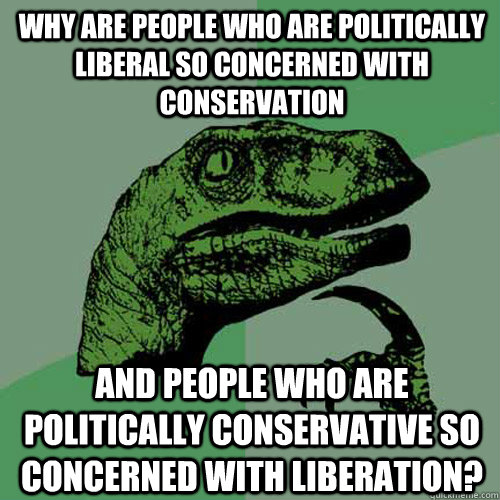 Why are people who are politically liberal so concerned with conservation and people who are politically conservative so concerned with liberation? - Why are people who are politically liberal so concerned with conservation and people who are politically conservative so concerned with liberation?  Philosoraptor