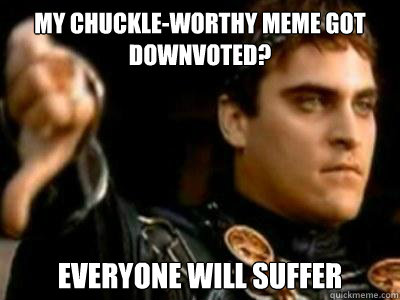 My chuckle-worthy meme got downvoted? everyone will suffer  Downvoting Roman