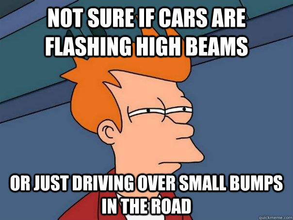 not sure if cars are flashing high beams or just driving over small bumps in the road - not sure if cars are flashing high beams or just driving over small bumps in the road  Misc
