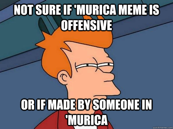 Not sure if 'Murica meme is offensive Or if made by someone in 'Murica - Not sure if 'Murica meme is offensive Or if made by someone in 'Murica  Not sure Fry