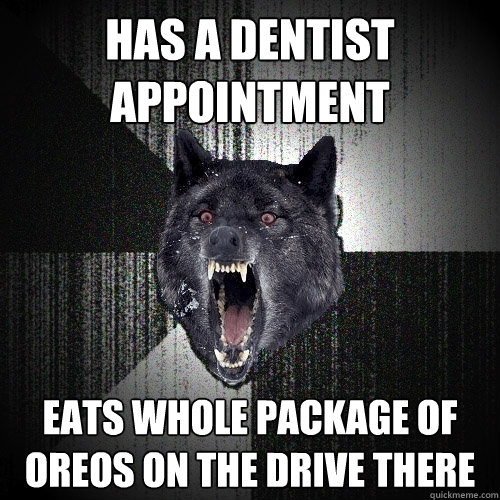 Has a dentist appointment  eats whole package of oreos on the drive there  Insanity Wolf