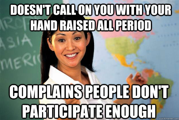 Doesn't call on you with your hand raised all period Complains people don't participate enough  Unhelpful High School Teacher