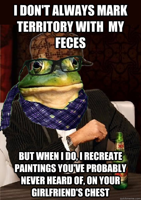 I don't always mark territory with  my feces but when i do, i recreate paintings you've probably never heard of, on your girlfriend's chest  The Most Interesting Scumbag Hipster Bachelor Frog in the World