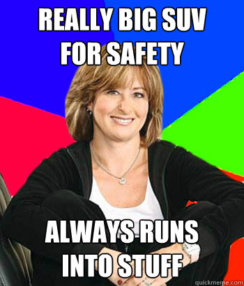 REALLY BIG SUV 
FOR SAFETY ALWAYS RUNS
INTO STUFF  Sheltering Suburban Mom