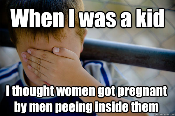 When I was a kid I thought women got pregnant by men peeing inside them - When I was a kid I thought women got pregnant by men peeing inside them  Confession kid