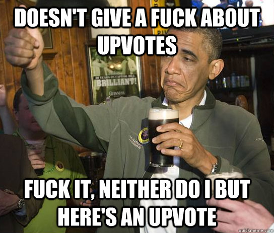Doesn't give a fuck about upvotes Fuck it, neither do I but here's an upvote  Approving Obama
