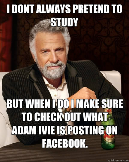 I dont always pretend to study But when I do I make sure to check out what 
Adam Ivie is posting on facebook.  The Most Interesting Man In The World