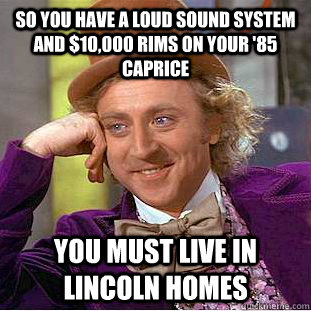 so you have a loud sound system and $10,000 rims on your '85 caprice you must live in lincoln homes  Condescending Wonka