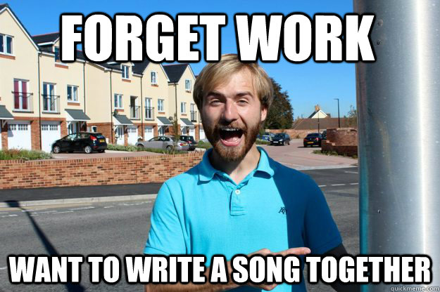 Forget work Want to write a song together  