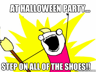 At halloween party... Step on all of the shoes!!  All The Things