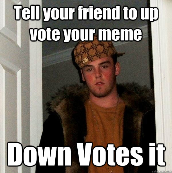 Tell your friend to up vote your meme Down Votes it
  Scumbag Steve