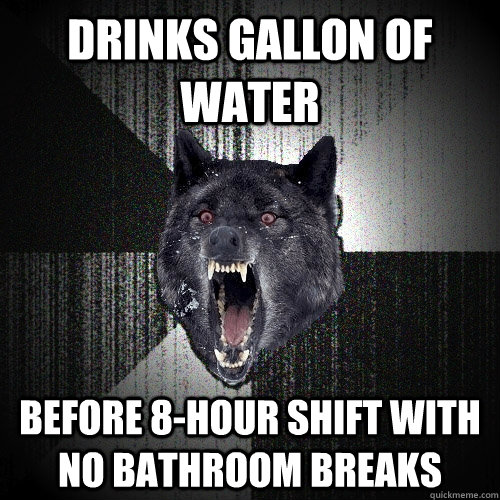 Drinks gallon of water Before 8-hour shift with no bathroom breaks  Insanity Wolf