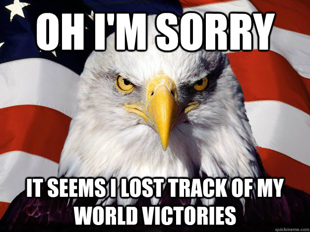 oh I'm Sorry It seems I lost track of my world victories - oh I'm Sorry It seems I lost track of my world victories  Freedom Eagle