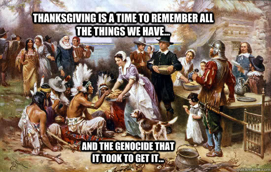 Thanksgiving is a time to remember all the things we have... and the genocide that it took to get it...  