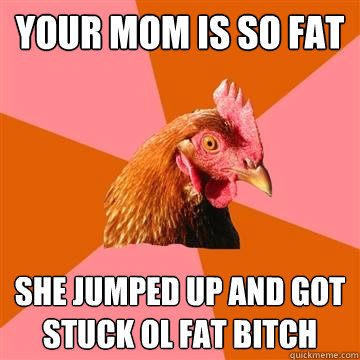 Your mom is so fat she jumped up and got stuck ol fat bitch  Anti-Joke Chicken