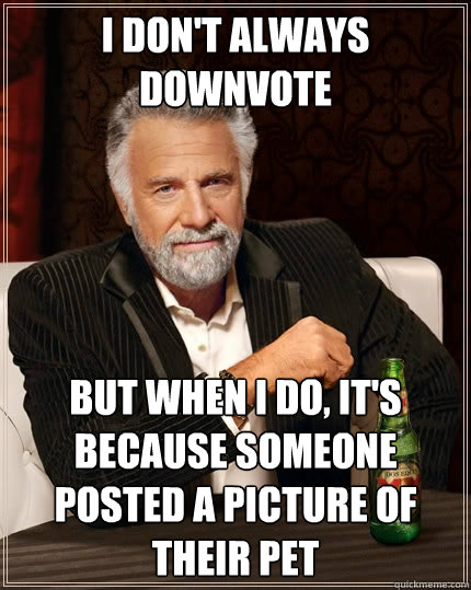 I don't always downvote But when I do, it's because someone posted a picture of their pet  The Most Interesting Man In The World