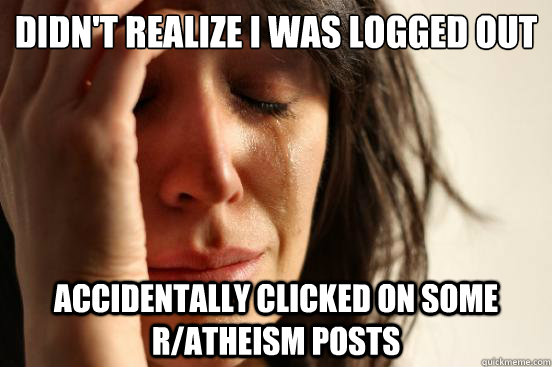 didn't realize I was logged out accidentally clicked on some r/atheism posts  First World Problems