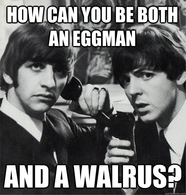 How can you be both an Eggman And a walrus?  Skeptical Beatles