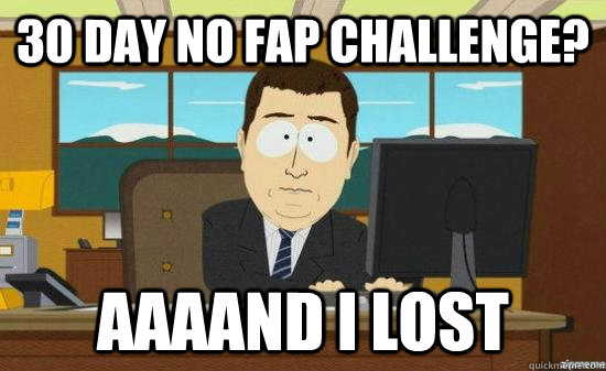 30 day no fap challenge? AAAAND I lost  aaaand its gone