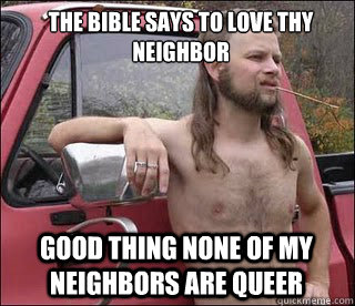 The Bible says to love thy neighbor Good thing none of my neighbors are queer  racist redneck