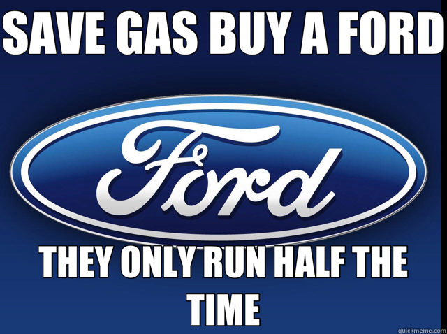 SAVE GAS BUY A FORD THEY ONLY RUN HALF THE TIME  