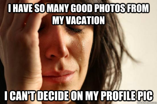 I have so many good photos from my vacation I can't decide on my profile pic  First World Problems