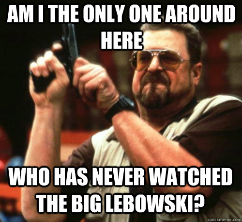 Am i the only one around here Who has never watched the Big Lebowski?  Am I The Only One Around Here