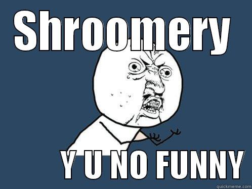 SHROOMERY           Y U NO FUNNY Y U No