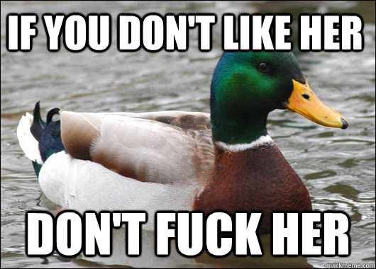 If you don't like her Don't fuck her  Actual Advice Mallard