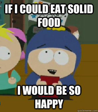 if i could eat solid food I would be so happy  Craig - I would be so happy