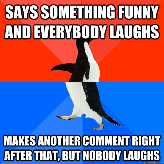 Says something funny and everybody laughs Makes another comment right after that, but nobody laughs  Socially Awesome Awkward Penguin
