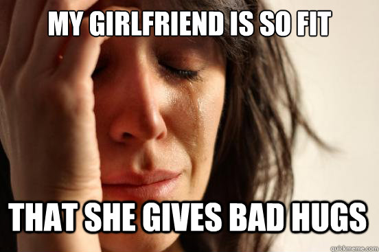 My girlfriend is so fit That she gives bad hugs  First World Problems