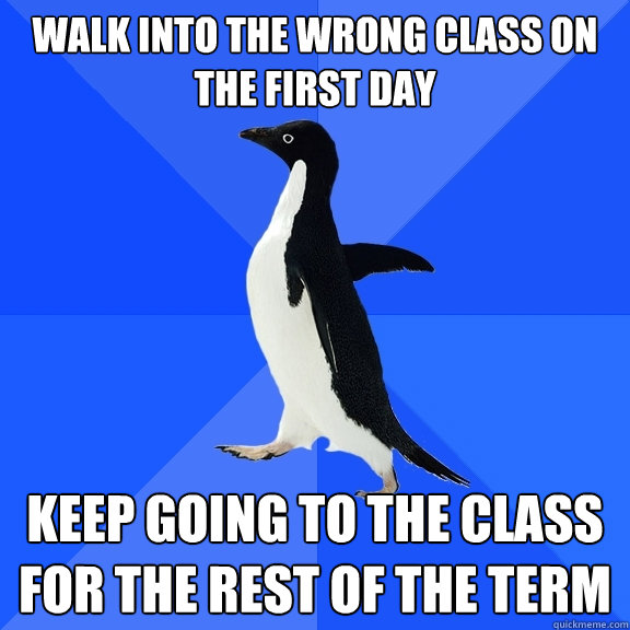 Walk into the wrong class on the first day keep going to the class for the rest of the term  Socially Awkward Penguin