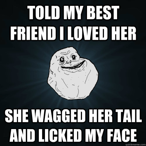 Told my best friend I loved her She wagged her tail and licked my face  Forever Alone