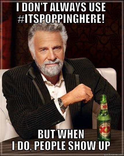 I DON'T ALWAYS USE #ITSPOPPINGHERE! BUT WHEN I DO, PEOPLE SHOW UP The Most Interesting Man In The World