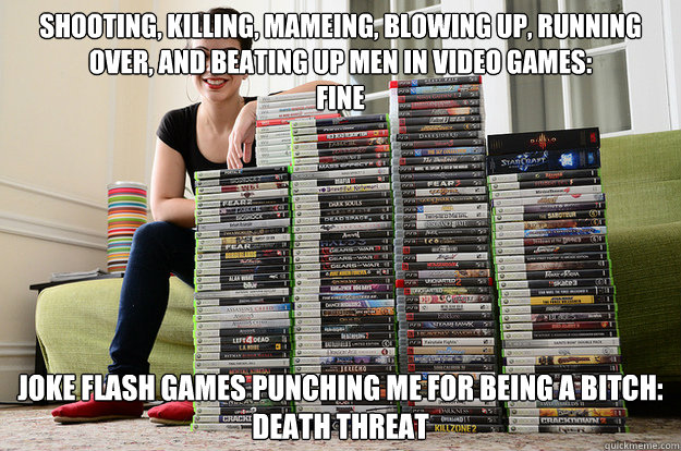 Shooting, killing, mameing, blowing up, running over, and beating up men in video games:
fine joke flash games punching me for being a bitch:
DEATH THREAT  