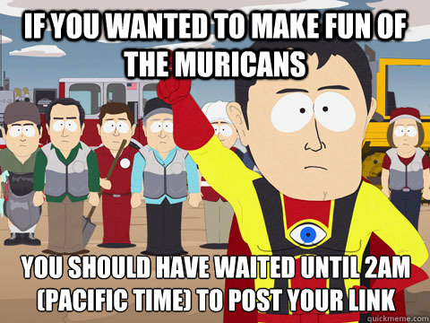 if you wanted to make fun of the muricans you should have waited until 2am (Pacific Time) to post your link - if you wanted to make fun of the muricans you should have waited until 2am (Pacific Time) to post your link  Captain Hindsight