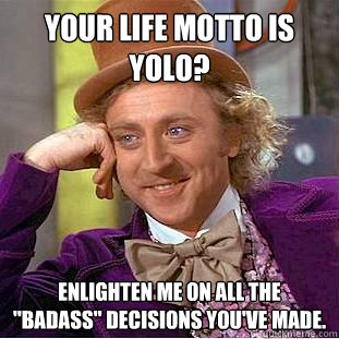 Your life motto is YOLO? Enlighten me on all the 