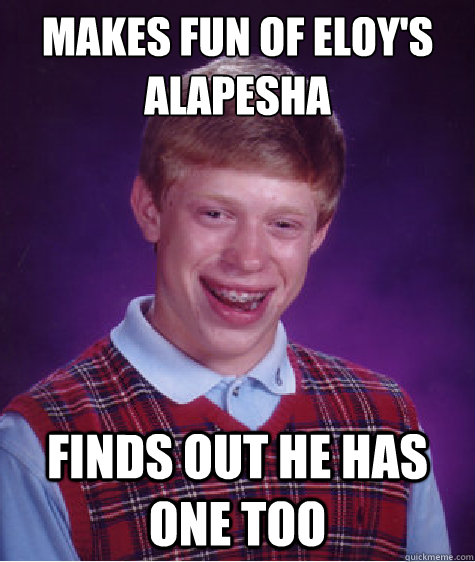 Makes fun of Eloy's alapesha  Finds out he has one too  Bad Luck Brian