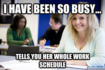 I HAVE BEEN SO BUSY... TELLS YOU HER WHOLE WORK SCHEDULE  Middle-aged nontraditional college student
