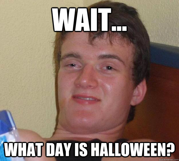 Wait... What day is Halloween?  10 Guy