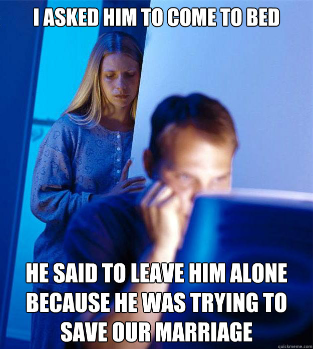 I asked him to come to bed he said to leave him alone because he was trying to save our marriage  Redditors Wife
