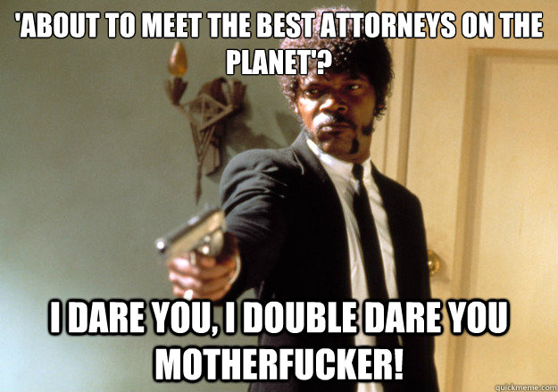 'about to meet the best attorneys on the planet'? i dare you, i double dare you motherfucker! - 'about to meet the best attorneys on the planet'? i dare you, i double dare you motherfucker!  Samuel L Jackson