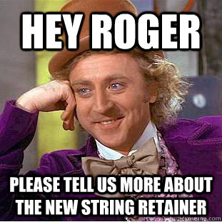 Hey Roger Please tell us more about the new string retainer  Psychotic Willy Wonka