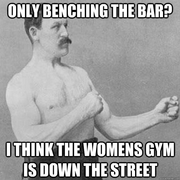 only benching the bar? i think the womens gym is down the street - only benching the bar? i think the womens gym is down the street  overly manly man